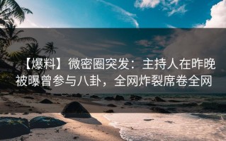 【爆料】微密圈突发：主持人在昨晚被曝曾参与八卦，全网炸裂席卷全网