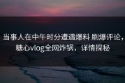 当事人在中午时分遭遇爆料 刷爆评论，糖心vlog全网炸锅，详情探秘