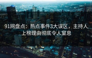 91网盘点：热点事件3大误区，主持人上榜理由彻底令人窒息