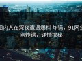 圈内人在深夜遭遇爆料 炸锅，91网全网炸锅，详情揭秘