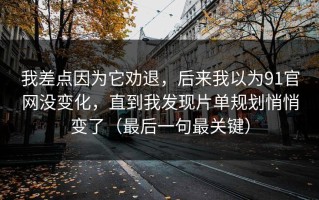 我差点因为它劝退，后来我以为91官网没变化，直到我发现片单规划悄悄变了（最后一句最关键）