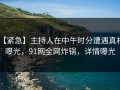 【紧急】主持人在中午时分遭遇真相 曝光，91网全网炸锅，详情曝光