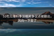 51吃瓜爆料争议相关争议点被翻出，风向一下变了