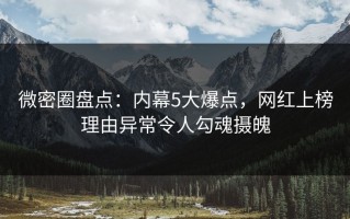 微密圈盘点：内幕5大爆点，网红上榜理由异常令人勾魂摄魄