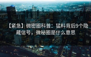 【紧急】微密圈科普：猛料背后9个隐藏信号，微秘圈是什么意思