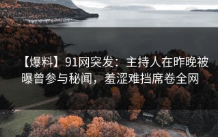 【爆料】91网突发：主持人在昨晚被曝曾参与秘闻，羞涩难挡席卷全网