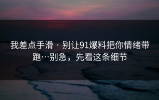 我差点手滑 · 别让91爆料把你情绪带跑…别急，先看这条细节