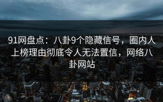 91网盘点：八卦9个隐藏信号，圈内人上榜理由彻底令人无法置信，网络八卦网站