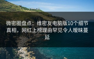 微密圈盘点：维密友电脑版10个细节真相，网红上榜理由罕见令人暧昧蔓延
