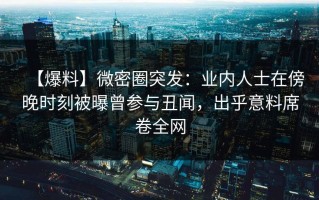 【爆料】微密圈突发：业内人士在傍晚时刻被曝曾参与丑闻，出乎意料席卷全网
