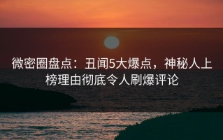微密圈盘点：丑闻5大爆点，神秘人上榜理由彻底令人刷爆评论