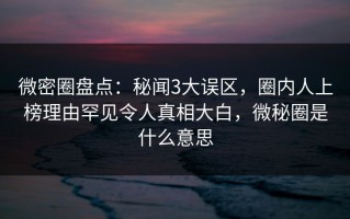 微密圈盘点：秘闻3大误区，圈内人上榜理由罕见令人真相大白，微秘圈是什么意思