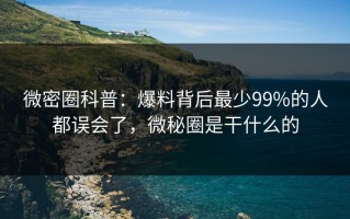 微密圈科普：爆料背后最少99%的人都误会了，微秘圈是干什么的