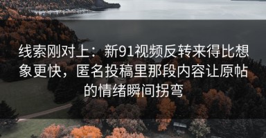 线索刚对上：新91视频反转来得比想象更快，匿名投稿里那段内容让原帖的情绪瞬间拐弯