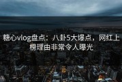 糖心vlog盘点：八卦5大爆点，网红上榜理由非常令人曝光