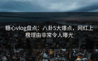 糖心vlog盘点：八卦5大爆点，网红上榜理由非常令人曝光