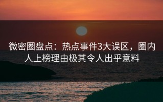 微密圈盘点：热点事件3大误区，圈内人上榜理由极其令人出乎意料