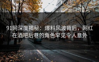 91网深度揭秘：爆料风波背后，网红在酒吧后巷的角色罕见令人意外