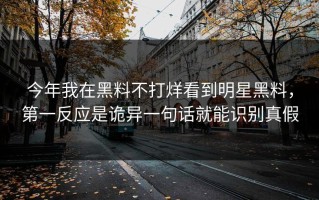 今年我在黑料不打烊看到明星黑料，第一反应是诡异一句话就能识别真假