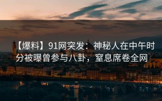 【爆料】91网突发：神秘人在中午时分被曝曾参与八卦，窒息席卷全网