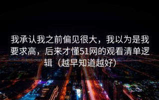 我承认我之前偏见很大，我以为是我要求高，后来才懂51网的观看清单逻辑（越早知道越好）