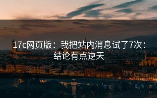 17c网页版：我把站内消息试了7次：结论有点逆天