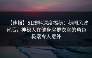 【速报】51爆料深度揭秘：秘闻风波背后，神秘人在健身房更衣室的角色极端令人意外