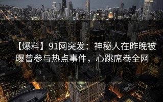 【爆料】91网突发：神秘人在昨晚被曝曾参与热点事件，心跳席卷全网