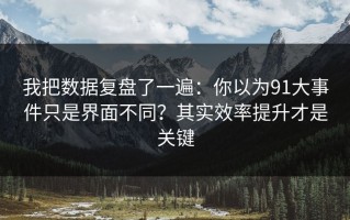 我把数据复盘了一遍：你以为91大事件只是界面不同？其实效率提升才是关键