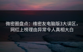 微密圈盘点：维密友电脑版3大误区，网红上榜理由异常令人真相大白