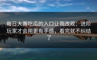 每日大赛吃瓜的入口让我改观：进阶玩家才会用更有手感，看完就不纠结了