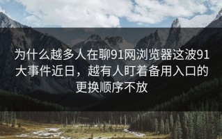 为什么越多人在聊91网浏览器这波91大事件近日，越有人盯着备用入口的更换顺序不放