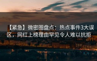 【紧急】微密圈盘点：热点事件3大误区，网红上榜理由罕见令人难以抗拒