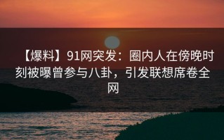 【爆料】91网突发：圈内人在傍晚时刻被曝曾参与八卦，引发联想席卷全网