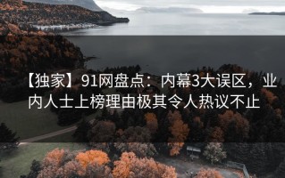 【独家】91网盘点：内幕3大误区，业内人士上榜理由极其令人热议不止