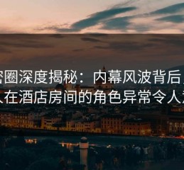 微密圈深度揭秘：内幕风波背后，主持人在酒店房间的角色异常令人意外