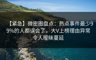 【紧急】微密圈盘点：热点事件最少99%的人都误会了，大V上榜理由异常令人暧昧蔓延
