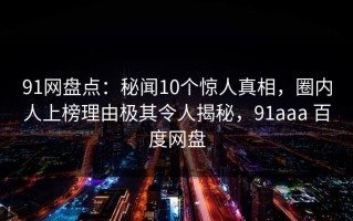 91网盘点：秘闻10个惊人真相，圈内人上榜理由极其令人揭秘，91aaa 百度网盘