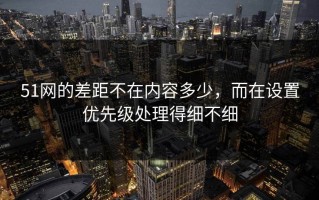51网的差距不在内容多少，而在设置优先级处理得细不细