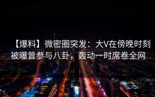 【爆料】微密圈突发：大V在傍晚时刻被曝曾参与八卦，轰动一时席卷全网