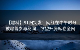 【爆料】91网突发：网红在中午时分被曝曾参与秘闻，欲望升腾席卷全网