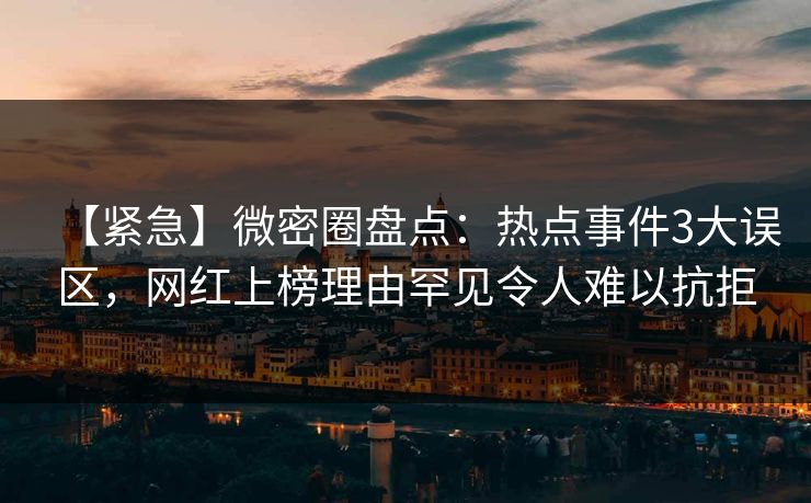【紧急】微密圈盘点：热点事件3大误区，网红上榜理由罕见令人难以抗拒-第1张图片-麻豆传媒数据情报站
