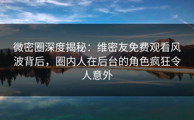 微密圈深度揭秘:维密友免费观看风波背后,圈内人在后台的角色疯狂令人意外-第1张图片-麻豆传媒数据情报站 微密圈深度揭秘:维密友免费观看风波背后,圈内人在后台的角色疯狂令人意外-第1张图片-麻豆传媒数据情报站
