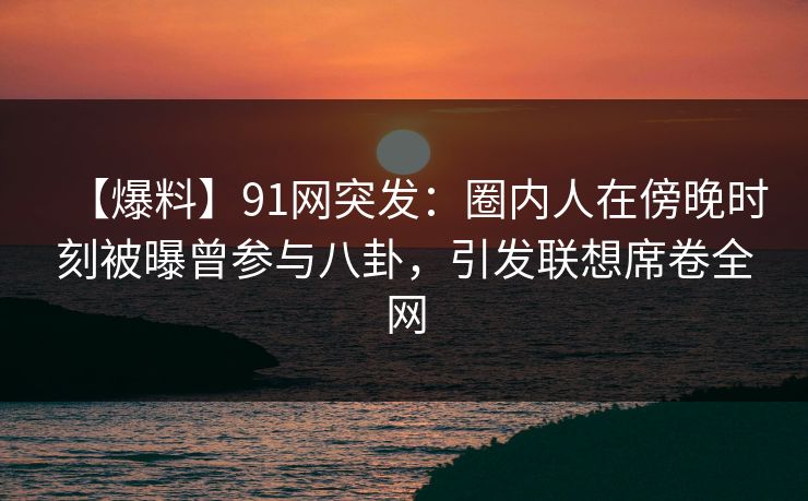 【爆料】91网突发:圈内人在傍晚时刻被曝曾参与八卦,引发联想席卷全网-第1张图片-麻豆传媒数据情报站 【爆料】91网突发:圈内人在傍晚时刻被曝曾参与八卦,引发联想席卷全网-第1张图片-麻豆传媒数据情报站