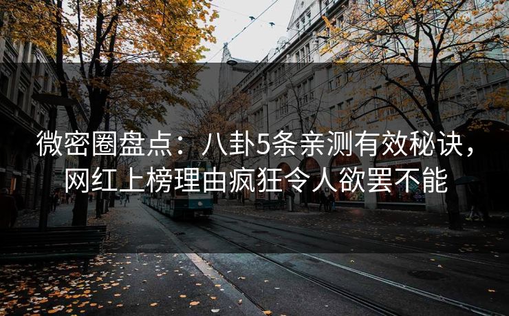 微密圈盘点:八卦5条亲测有效秘诀,网红上榜理由疯狂令人欲罢不能 微密圈盘点:八卦5条亲测有效秘诀,网红上榜理由疯狂令人欲罢不能