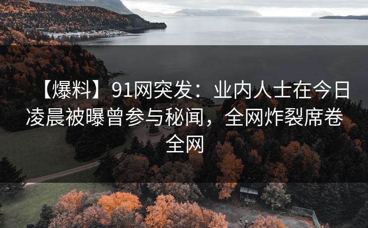 【爆料】91网突发:业内人士在今日凌晨被曝曾参与秘闻,全网炸裂席卷全网 【爆料】91网突发:业内人士在今日凌晨被曝曾参与秘闻,全网炸裂席卷全网
