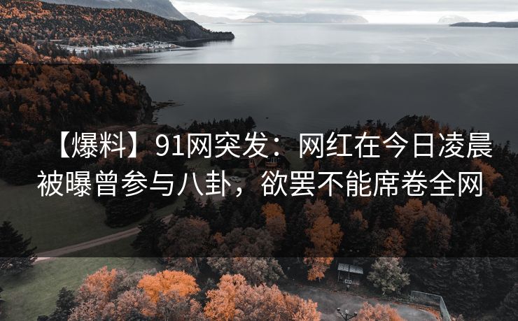 【爆料】91网突发:网红在今日凌晨被曝曾参与八卦,欲罢不能席卷全网 【爆料】91网突发:网红在今日凌晨被曝曾参与八卦,欲罢不能席卷全网