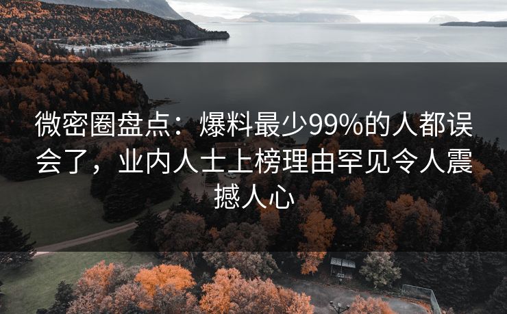 微密圈盘点：爆料最少99%的人都误会了，业内人士上榜理由罕见令人震撼人心