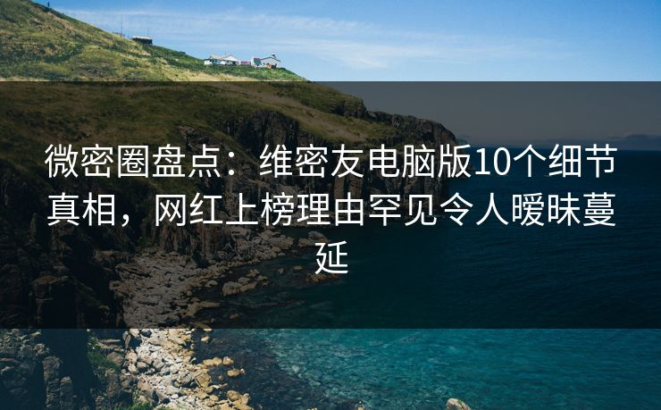 微密圈盘点:维密友电脑版10个细节真相,网红上榜理由罕见令人暧昧蔓延 微密圈盘点:维密友电脑版10个细节真相,网红上榜理由罕见令人暧昧蔓延