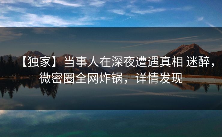 【独家】当事人在深夜遭遇真相 迷醉,微密圈全网炸锅,详情发现 【独家】当事人在深夜遭遇真相 迷醉,微密圈全网炸锅,详情发现
